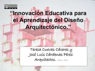 “Innovación Educativa para
 el Aprendizaje del Diseño
      Arquitectónico.”


       Teresa Cuevas Cáceres y
      José Luis Cárdenas Pérez
         Arquitectos. Enero 2010
 