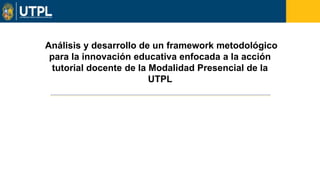 Análisis y desarrollo de un framework metodológico
para la innovación educativa enfocada a la acción
tutorial docente de la Modalidad Presencial de la
UTPL
 