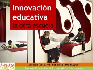Innovación
educativa
la otra escuela
Imagen:EcuelasVitra
Bergondo, 11 de abril de 2015 | Juanmi Muñoz | @mudejarico
Xornada formativa “Por unha nova escola”
 
