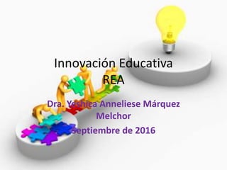 Innovación Educativa
REA
Dra. Yeshica Anneliese Márquez
Melchor
Septiembre de 2016
 