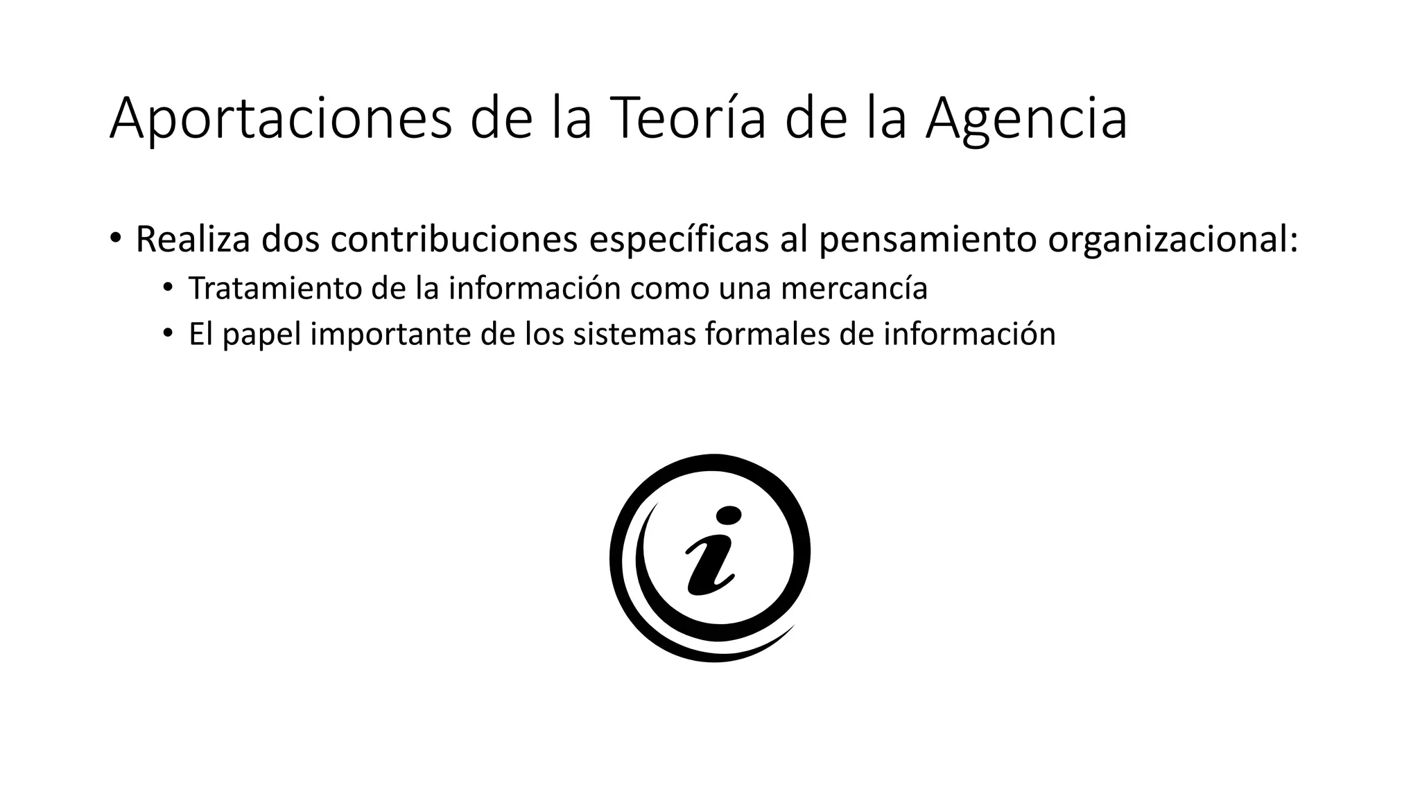Aportaciones de la Teoría de la Agencia
• Realiza dos contribuciones específicas al pensamiento organizacional:
• Tratamiento de la información como una mercancía
• El papel importante de los sistemas formales de información