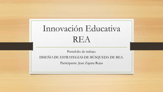 Innovación Educativa
REA
Portafolio de trabajo.
DISEÑO DE ESTRATEGIAS DE BÚSQUEDA DE REA.
Participante: Jean Zapata Rojas
 