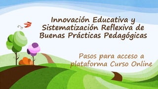 Innovación Educativa y
Sistematización Reflexiva de
Buenas Prácticas Pedagógicas
Pasos para acceso a
plataforma Curso Online
 