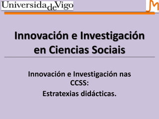Innovación e Investigación
    en Ciencias Sociais
  Innovación e Investigación nas
              CCSS:
      Estratexias didácticas.
 