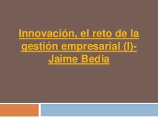 Innovación, el reto de la
 gestión empresarial (I)-
      Jaime Bedia
 
