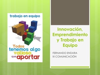 Innovación,
Emprendimiento
y Trabajo en
Equipo
FERNANDO ENDARA
IX COMUNICACIÓN
 