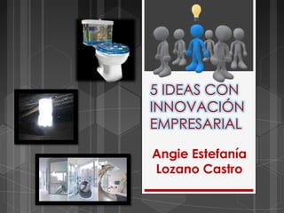 5 IDEAS CON
INNOVACIÓN
EMPRESARIAL

Angie Estefanía
Lozano Castro
 