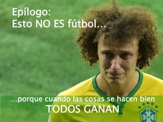 Epílogo:
Esto NO ES fútbol…
…porque cuando las cosas se hacen bien
TODOS GANAN
 