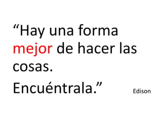 “Hay una forma
mejor de hacer las
cosas.
Encuéntrala.” Edison
 