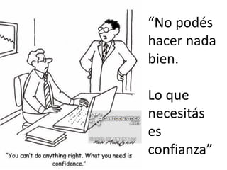 “No podés
hacer nada
bien.
Lo que
necesitás
es
confianza”
 