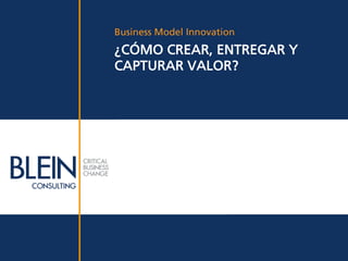 Business Model Innovation
¿CÓMO CREAR, ENTREGAR Y
CAPTURAR VALOR?
 