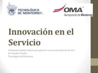 Innovación en el
Servicio
Utilizando modelos clásicos para generar nuevas soluciones de servicio
Dr. Salvador Treviño
Tecnológico de Monterrey

 