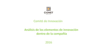 Comité de Innovación
Análisis de los elementos de innovación
dentro de la compañía
2016
 