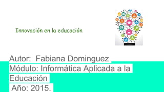 Innovación en la educación
Autor: Fabiana Dominguez
Módulo: Informática Aplicada a la
Educación
Año: 2015.
 