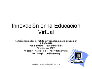 Innovación en la Educación Virtual Reflexiones sobre el rol de la Tecnología en la educación a Distancia Por Salvador Treviño Martínez Director del IDEN Vicerectoría de Relaciones y Desarrollo Tecnológico de Monterrey 