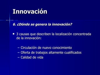 Innovación 6. ¿Dónde se genera la innovación? 3 causas que describen la localización concentrada de la innovación: Circulación de nuevo conocimiento Oferta de trabajos altamente cualificados Calidad de vida 