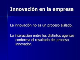 Innovación en la empresa La innovación no es un proceso aislado. La interacción entre los distintos agentes conforma el resultado del proceso innovador. 