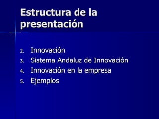 Estructura de la presentación Innovación Sistema Andaluz de Innovación Innovación en la empresa Ejemplos 