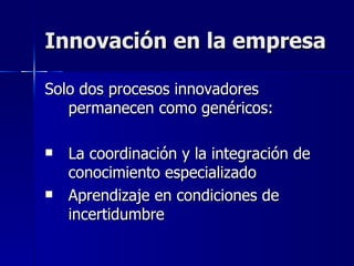 Innovación en la empresa Solo dos procesos innovadores permanecen como genéricos: La coordinación y la integración de conocimiento especializado Aprendizaje en condiciones de incertidumbre 