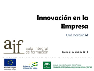 Baeza, 24 de abril de 2014
Innovación en la
Empresa
Una necesidad
 