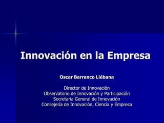 Innovación en la Empresa Oscar Barranco Liébana Director de Innovación Observatorio de Innovación y Participación Secretaría General de Innovación Consejería de Innovación, Ciencia y Empresa 
