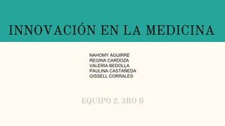 INNOVACIÓN EN LA MEDICINA
EQUIPO 2, 3RO B
NAHOMY AGUIRRE
REGINA CARDOZA
VALERIA BEDOLLA
PAULINA CASTAÑEDA
GISSELL CORRALES
 