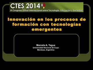 Innovación en los procesos de
for mación con tecnologías
emer gentes

Marcela A. Tagua
Universidad Nacional de Cuyo
Mendoza, Argentina

 
