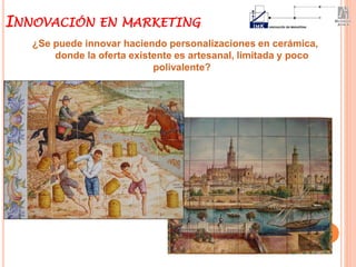 ¿Se puede innovar haciendo personalizaciones en cerámica,
donde la oferta existente es artesanal, limitada y poco
polivalente?
INNOVACIÓN EN MARKETING
 