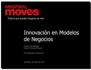 Todo lo que puedes imaginar es real!




               Innovación en Modelos
               de Negocios
                Carlos Fernández
                Partner Innspiral Moves

                cfernandez@innspiral.com




                Santiago, Octubre de 2011
 