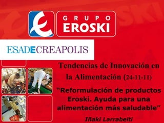 Tendencias de Innovación en la Alimentación ( 24-11-11) “ Reformulación de productos Eroski. Ayuda para una alimentación más saludable” Iñaki Larrabeiti 