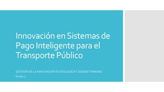 Innovación enSistemas de
Pago Inteligente para el
Transporte Público
GESTION DE LA INNOVACIONTECNOLOGICAY DESIGNTHINKING
Grupo 5
 