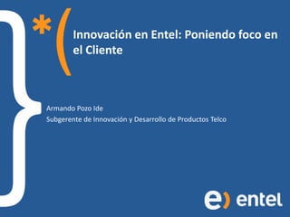 Innovación en Entel: Poniendo foco en
        el Cliente



Armando Pozo Ide
Subgerente de Innovación y Desarrollo de Productos Telco
 