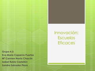 Innovación:
Escuelas
Eficaces
Grupo 4.3:
Eva María Caparrós Puertas
Mª Carmen Navío Chacón
Isabel Rubio Castellón
Sandra Salvador Plaza
 