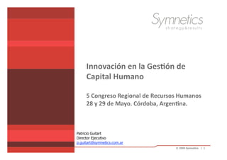 Innovación en la Ges.ón de 
     Capital Humano 

     5 Congreso Regional de Recursos Humanos 
     28 y 29 de Mayo. Córdoba, Argen.na. 



Patricio Guitart
Director Ejecutivo
p.guitart@symnetics.com.ar
                                   © 2009 Symnetics | 1
 