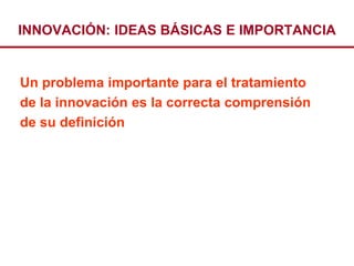 INNOVACIÓN: IDEAS BÁSICAS E IMPORTANCIA


Un problema importante para el tratamiento
de la innovación es la correcta comprensión
de su definición
 