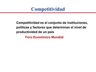 Competitividad

Competitividad es el conjunto de instituciones,
políticas y factores que determinan el nivel de
productividad de un país
     Foro Económico Mundial
 