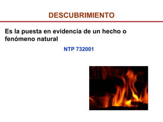 DESCUBRIMIENTO

Es la puesta en evidencia de un hecho o
fenómeno natural
                  NTP 732001
 