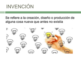 INVENCIÓN
Se refiere a la creación, diseño o producción de
alguna cosa nueva que antes no existía
 