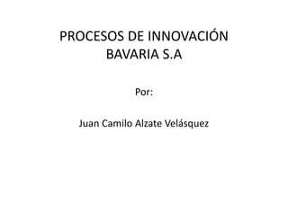 PROCESOS DE INNOVACIÓN
      BAVARIA S.A

              Por:

  Juan Camilo Alzate Velásquez
 