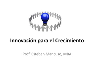 Innovación para el Crecimiento

     Prof. Esteban Mancuso, MBA
 