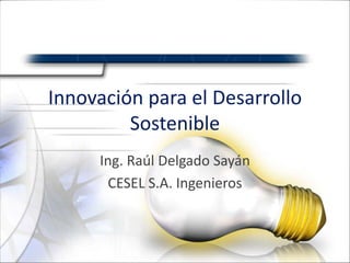 Innovación para el Desarrollo
         Sostenible
     Ing. Raúl Delgado Sayán
      CESEL S.A. Ingenieros
 