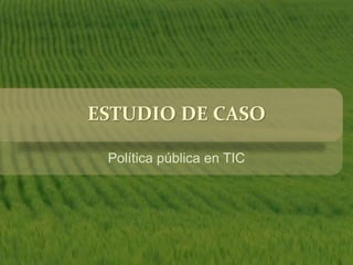 ESTUDIO DE CASO
Política pública en TIC
 