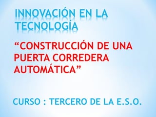 “ CONSTRUCCIÓN DE UNA PUERTA CORREDERA AUTOMÁTICA” CURSO : TERCERO DE LA E.S.O. 