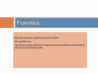 http://es.wikipedia.org/wiki/Innovaci%C3%B3n
Monografias.com
http://www.eumed.net/tesis/2010/gam/Innovacion%20incremental%20e%
20innovacion%20radical.htm
 