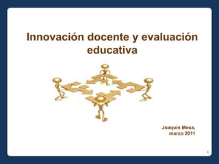 Innovación docente y evaluación educativa Joaquín Mesa,  marzo 2011 1 