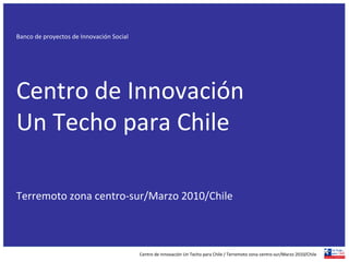 Banco de proyectos de Innovación Social Centro de Innovación  Un Techo para Chile Terremoto zona centro-sur/Marzo 2010/Chile Centro de Innovación Un Techo para Chile / Terremoto zona centro-sur/Marzo 2010/Chile 