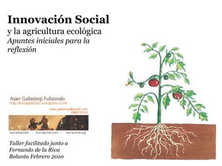 Innovación Social  y la agricultura ecológica Apuntes iníciales para la reflexión Taller facilitado junto a Fernando de la Riva Bolunta Febrero 2010 