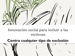 Innovación social para incluir a las
            víctimas
Contra cualquier tipo de exclusión


                 1
 