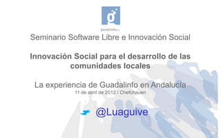 Seminario Software Libre e Innovación Social

Innovación Social para el desarrollo de las
          comunidades locales

 La experiencia de Guadalinfo en Andalucía
            11 de abril de 2012 / Chefchauen



                     @Luaguive
 