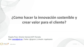 ¿Como hacer la innovación sostenible y
         crear valor para el cliente?


Rogelio Pozo, Director General AZTI Tecnalia
Mail: rpozo@azti.es | Twitter: @rgpozo | Linkedin: rogeliopozo

  www.azti.es                                                    11/21/2012   1
 